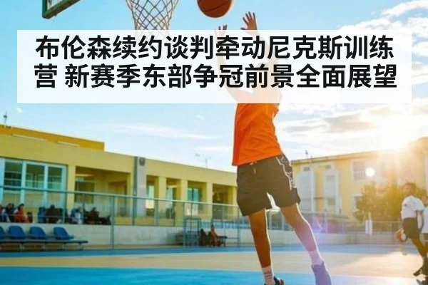 布伦森续约谈判牵动尼克斯训练营 新赛季东部争冠前景全面展望 - ng28.h5