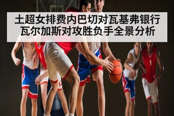 土超女排费内巴切对瓦基弗银行瓦尔加斯对攻胜负手全景分析 - ng28.h5