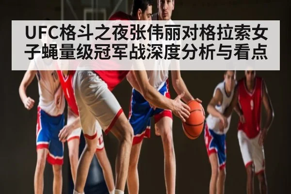 UFC格斗之夜张伟丽对格拉索女子蝇量级冠军战深度分析与看点 - ng28.h5