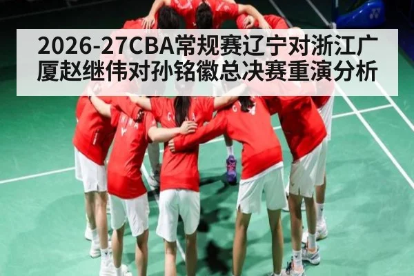 2026-27CBA常规赛辽宁对浙江广厦赵继伟对孙铭徽总决赛重演分析 | ng28.h5